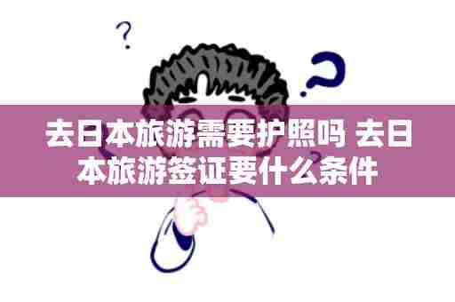 去日本旅游需要护照吗 去日本旅游签证要什么条件