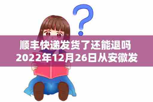 顺丰快递发货了还能退吗 2022年12月26日从安徽发辽宁的顺丰快递 能发货吗