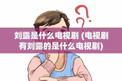 刘露是什么电视剧 (电视剧有刘露的是什么电视剧)