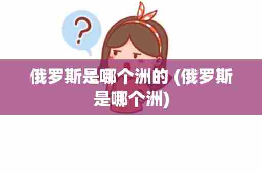 俄罗斯是哪个洲的 (俄罗斯是哪个洲)