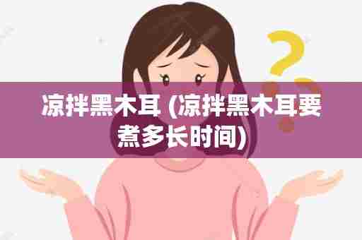 凉拌黑木耳 (凉拌黑木耳要煮多长时间)