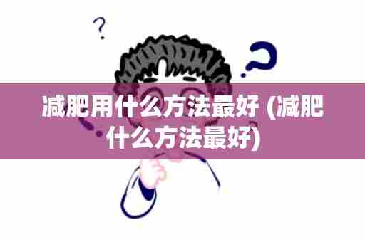减肥用什么方法最好 (减肥什么方法最好)