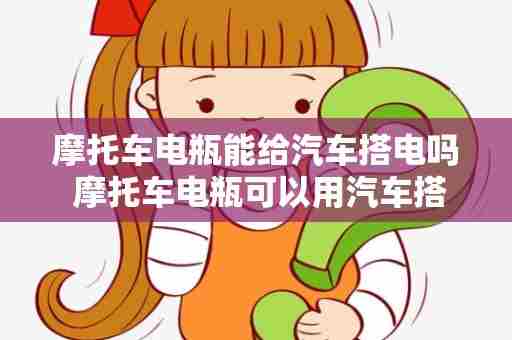 摩托车电瓶能给汽车搭电吗 摩托车电瓶可以用汽车搭电吗