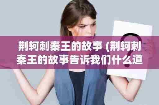 荆轲刺秦王的故事 (荆轲刺秦王的故事告诉我们什么道理)