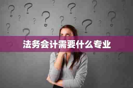 法务会计需要什么专业