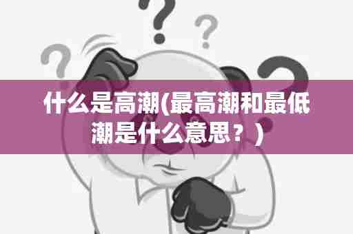 什么是高潮(最高潮和最低潮是什么意思？)