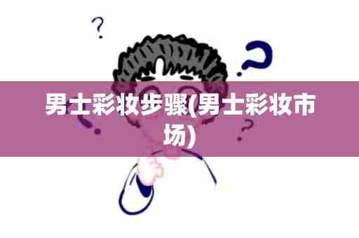 男士彩妆步骤(男士彩妆市场)