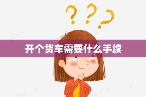 开个货车需要什么手续