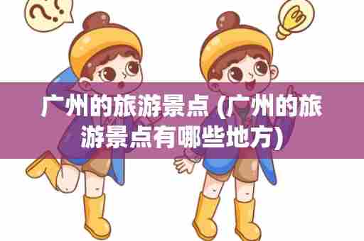广州的旅游景点 (广州的旅游景点有哪些地方)