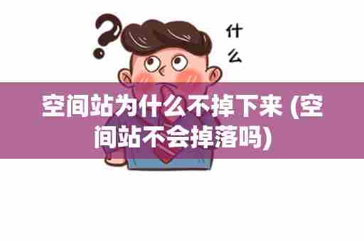 空间站为什么不掉下来 (空间站不会掉落吗)