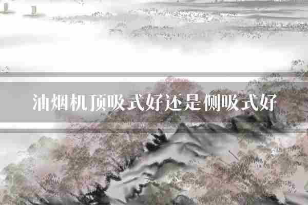 油烟机顶吸式好还是侧吸式好(油烟机油烟室外)