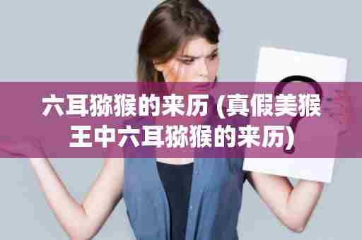 六耳猕猴的来历 (真假美猴王中六耳猕猴的来历)