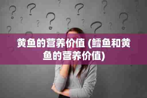 黄鱼的营养价值 (鳕鱼和黄鱼的营养价值)