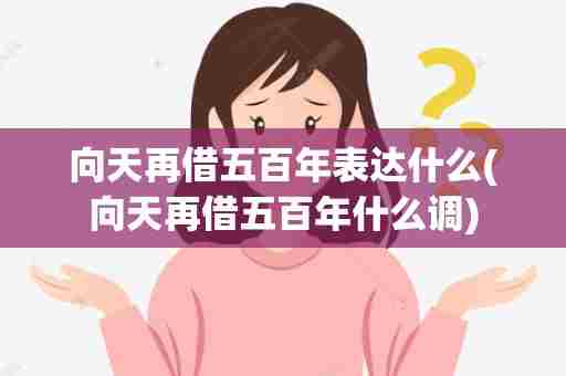 向天再借五百年表达什么(向天再借五百年什么调)
