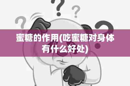 蜜糖的作用(吃蜜糖对身体有什么好处)