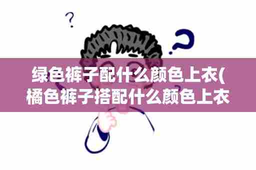 绿色裤子配什么颜色上衣(橘色裤子搭配什么颜色上衣最佳)