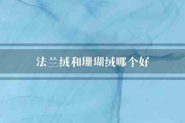 法兰绒和珊瑚绒哪个好(法兰绒珊瑚家具)