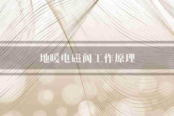 地暖电磁阀工作原理(地暖电磁阀温度)