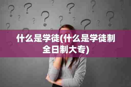 什么是学徒(什么是学徒制全日制大专)