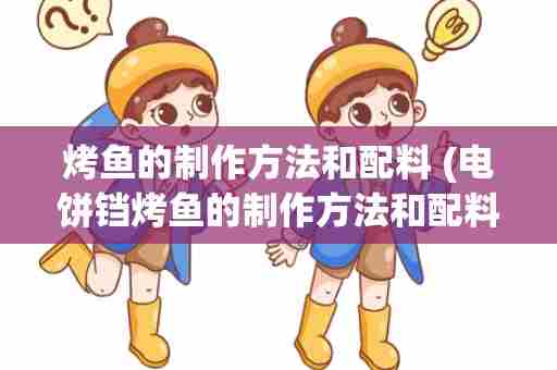 烤鱼的制作方法和配料 (电饼铛烤鱼的制作方法和配料)
