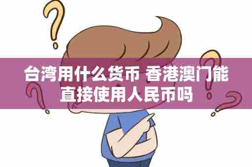 台湾用什么货币 香港澳门能直接使用人民币吗