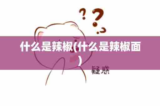 什么是辣椒(什么是辣椒面)