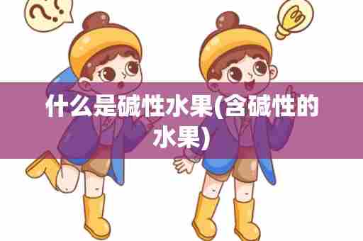 什么是碱性水果(含碱性的水果)