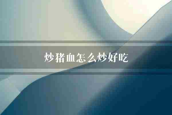 炒猪血怎么炒好吃(猪血翻炒切成)