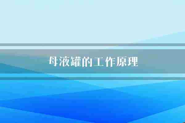 母液罐的工作原理(母液废液反应)