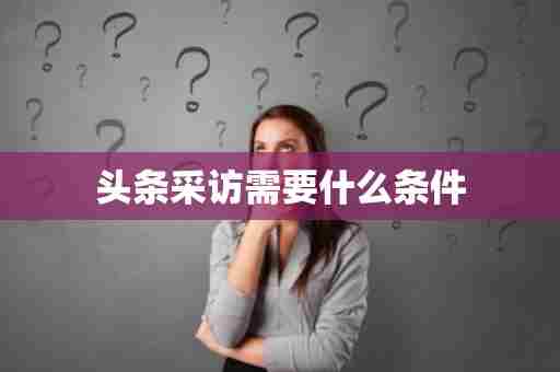 头条采访需要什么条件