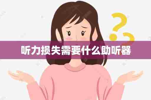 听力损失需要什么助听器