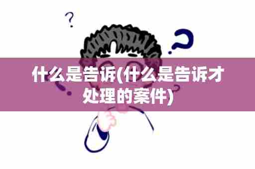 什么是告诉(什么是告诉才处理的案件)