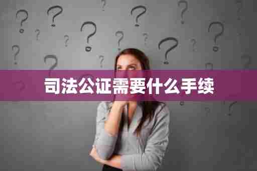 司法公证需要什么手续