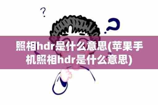 照相hdr是什么意思(苹果手机照相hdr是什么意思)