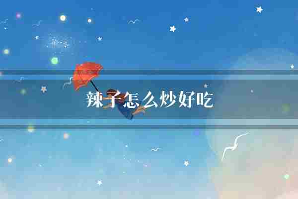 辣子怎么炒好吃(辣子花椒辣椒)