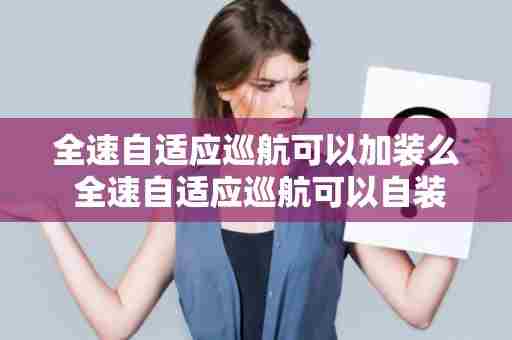 全速自适应巡航可以加装么 全速自适应巡航可以自装吗