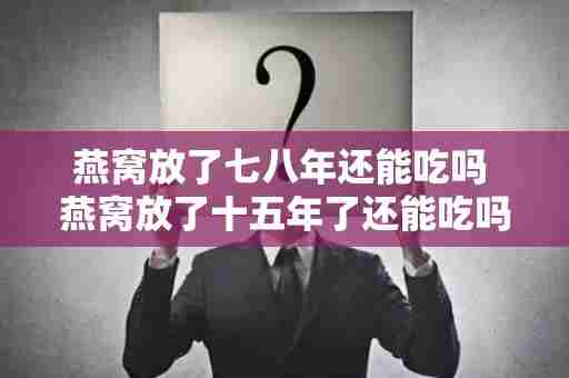 燕窝放了七八年还能吃吗 燕窝放了十五年了还能吃吗
