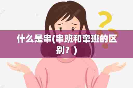 什么是串(串班和窜班的区别？)