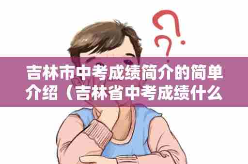 吉林市中考成绩简介的简单介绍（吉林省中考成绩什么时间公布2022）