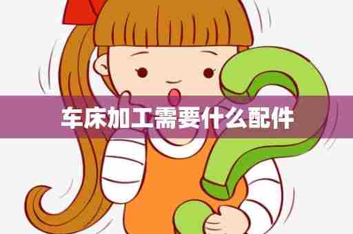 车床加工需要什么配件