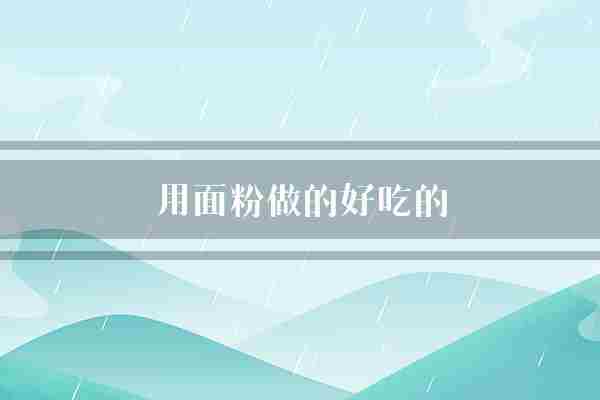 用面粉做的好吃的(饺子包子面粉)