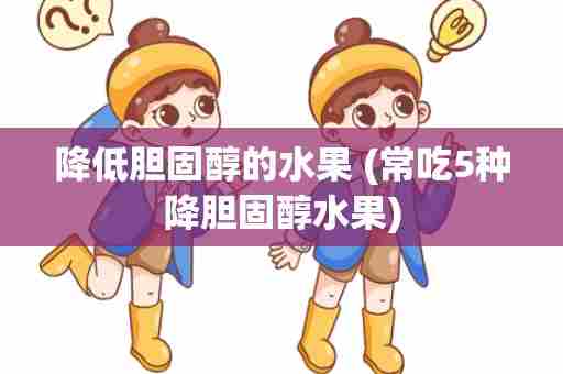 降低胆固醇的水果 (常吃5种降胆固醇水果)