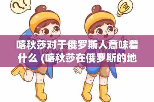 喀秋莎对于俄罗斯人意味着什么 (喀秋莎在俄罗斯的地位)