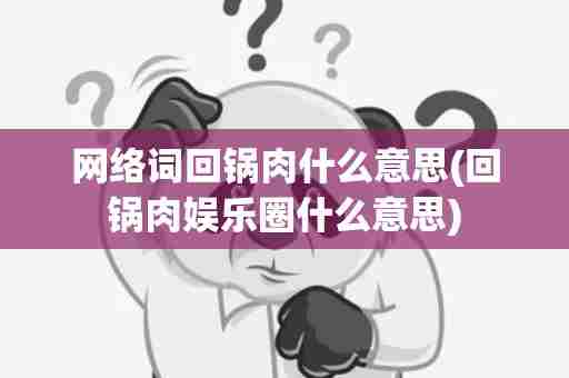 网络词回锅肉什么意思(回锅肉娱乐圈什么意思)
