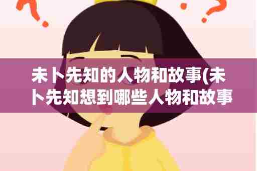 未卜先知的人物和故事(未卜先知想到哪些人物和故事)