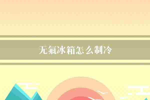 无氟冰箱怎么制冷(冰箱无氟制冷剂)